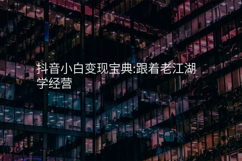 抖音小白变现宝典:跟着老江湖学经营