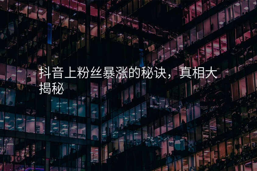 抖音上粉丝暴涨的秘诀,真相大揭秘