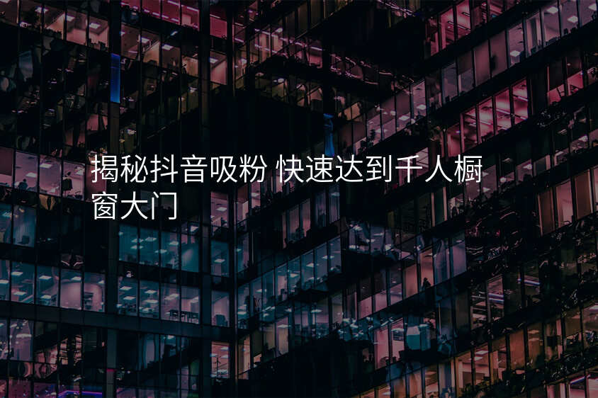 揭秘抖音吸粉 快速达到千人橱窗大门