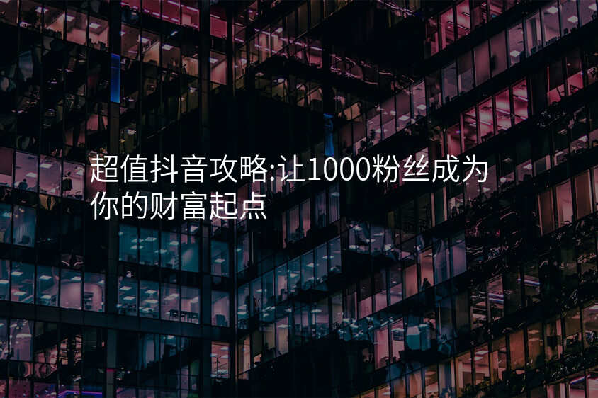 超值抖音攻略:让1000粉丝成为你的财富起点