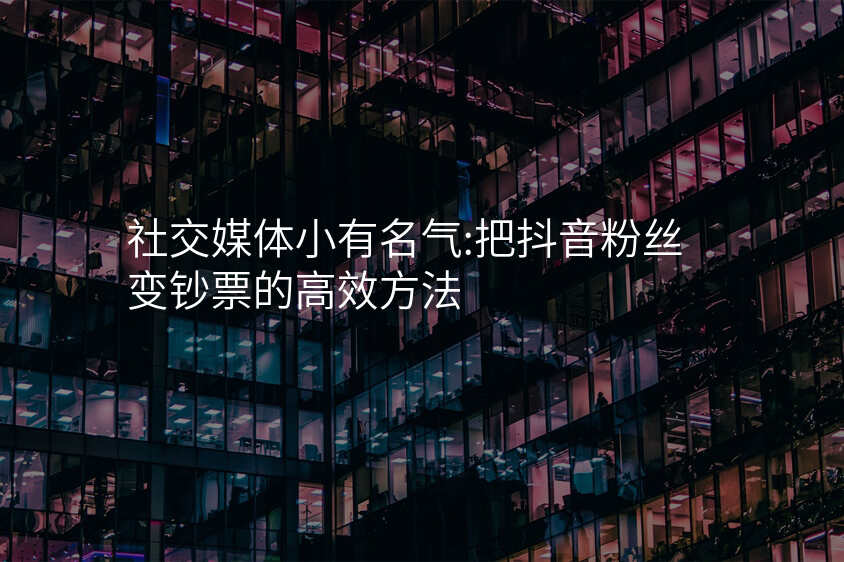 社交媒体小有名气:把抖音粉丝变钞票的高效方法