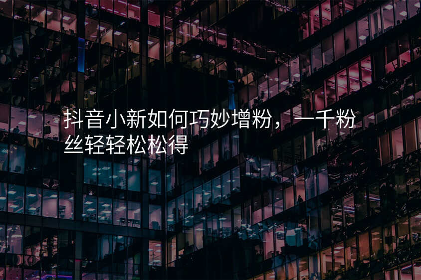 抖音小新如何巧妙增粉,一千粉丝轻轻松松得