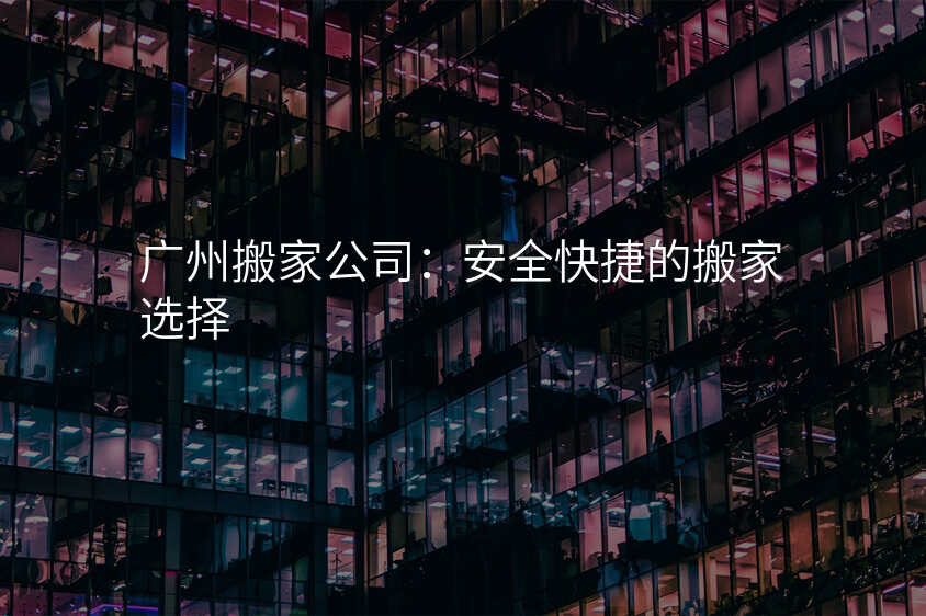 廣州搬家公司:安全快捷的搬家選擇