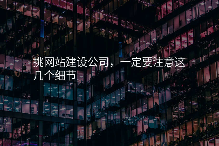 挑网站建设公司,一定要注意这几个细节