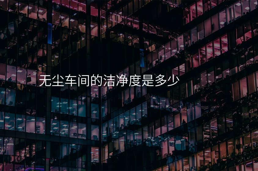 无尘车间的洁净度是多少