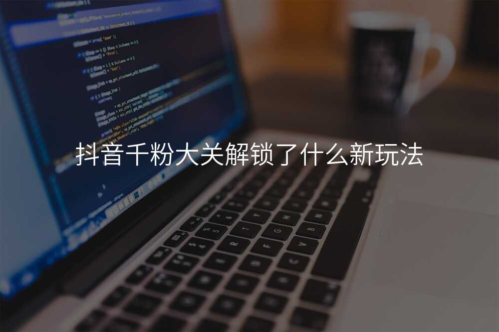 抖音千粉大关解锁了什么新玩法