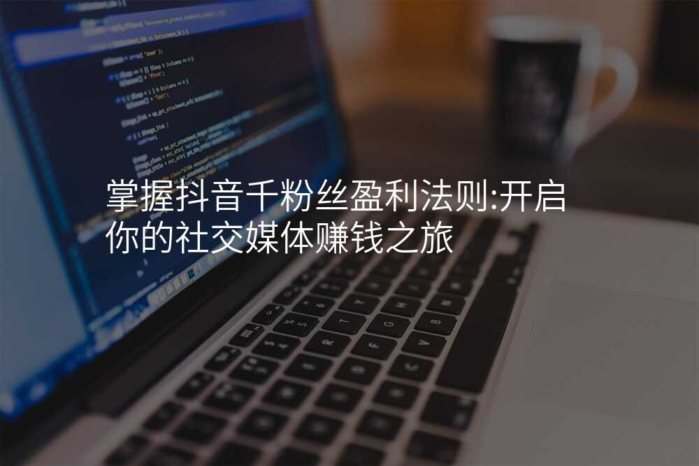 掌握抖音千粉丝盈利法则:开启你的社交媒体赚钱之旅