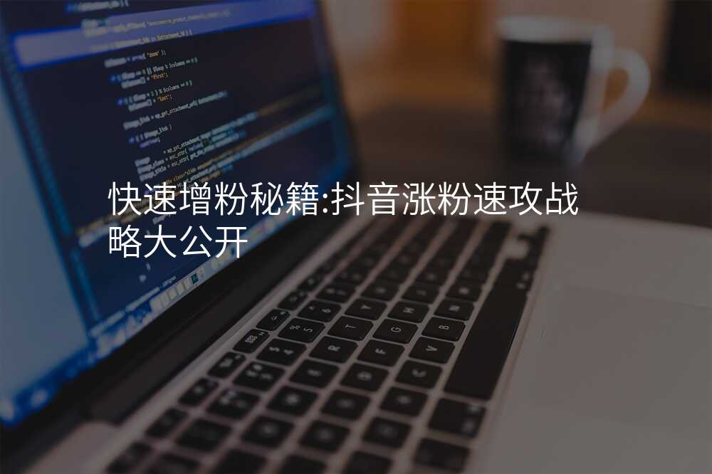 快速增粉秘籍:抖音涨粉速攻战略大公开
