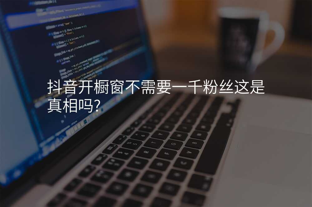 抖音开橱窗不需要一千粉丝这是真相吗?