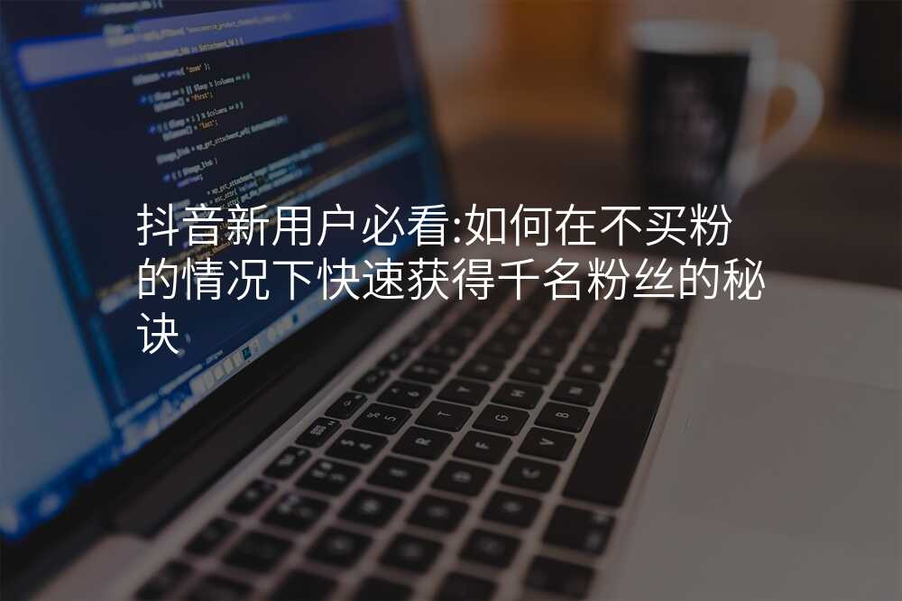 抖音新用户必看:如何在不买粉的情况下快速获得千名粉丝的秘诀