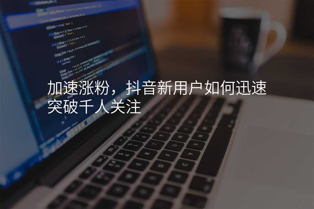 加速涨粉,抖音新用户如何迅速突破千人关注