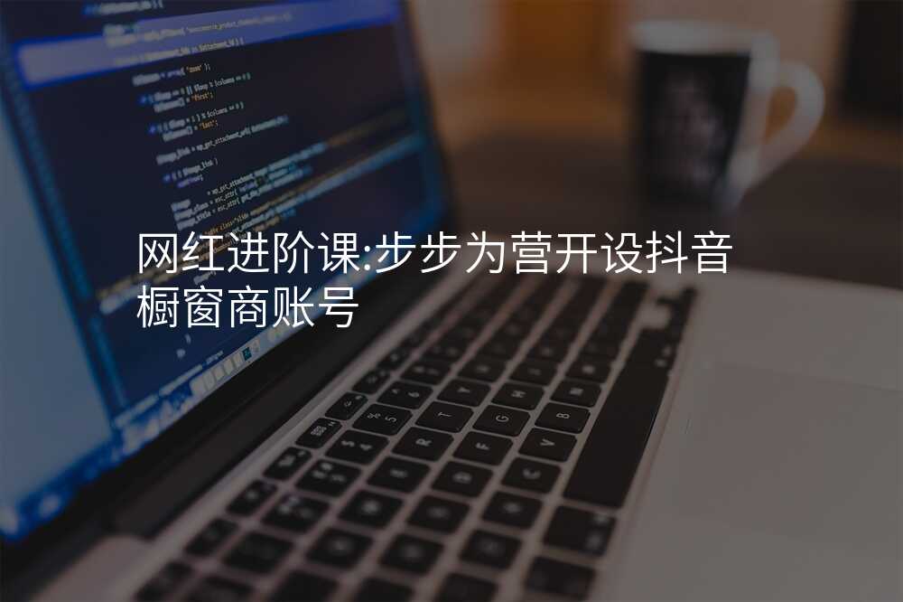 网红进阶课:步步为营开设抖音橱窗商账号