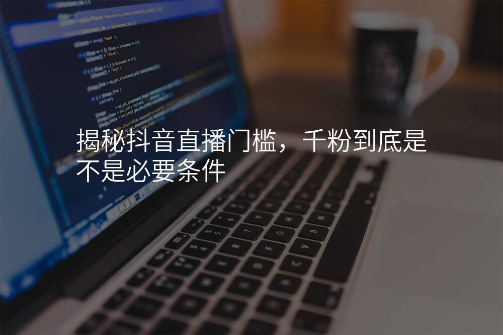 揭秘抖音直播门槛,千粉到底是不是必要条件