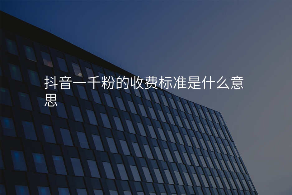 抖音一千粉的收费标准是什么意思