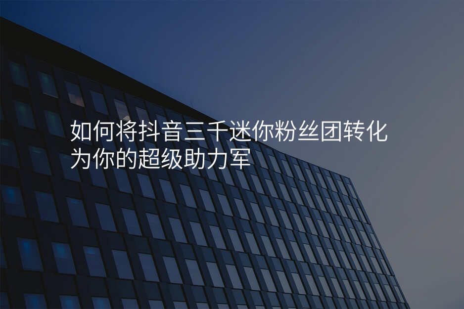 如何将抖音三千迷你粉丝团转化为你的超级助力军