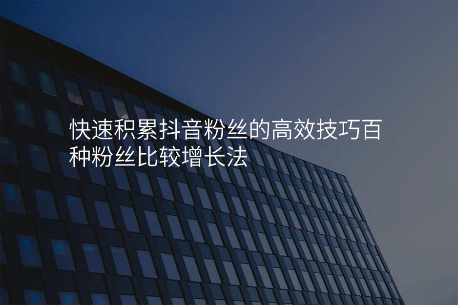 快速积累抖音粉丝的高效技巧百种粉丝比较增长法
