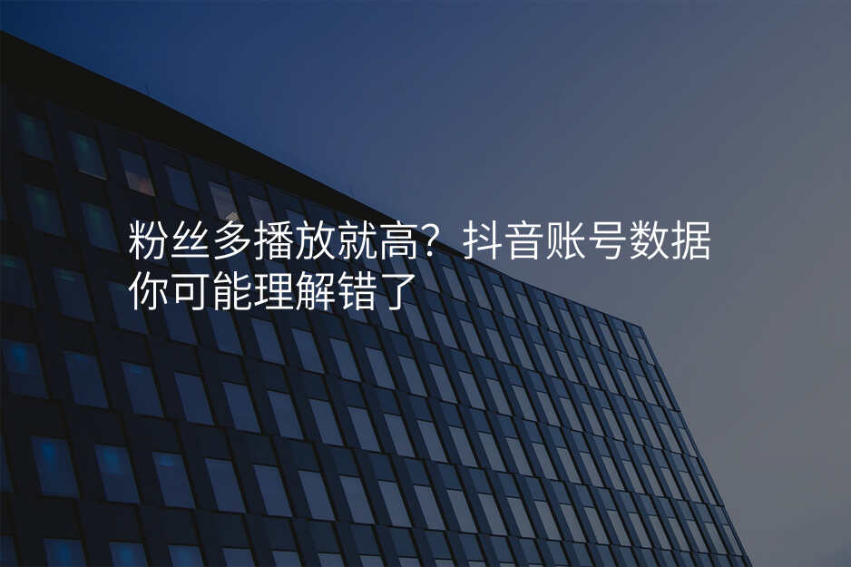 粉丝多播放就高?抖音账号数据你可能理解错了