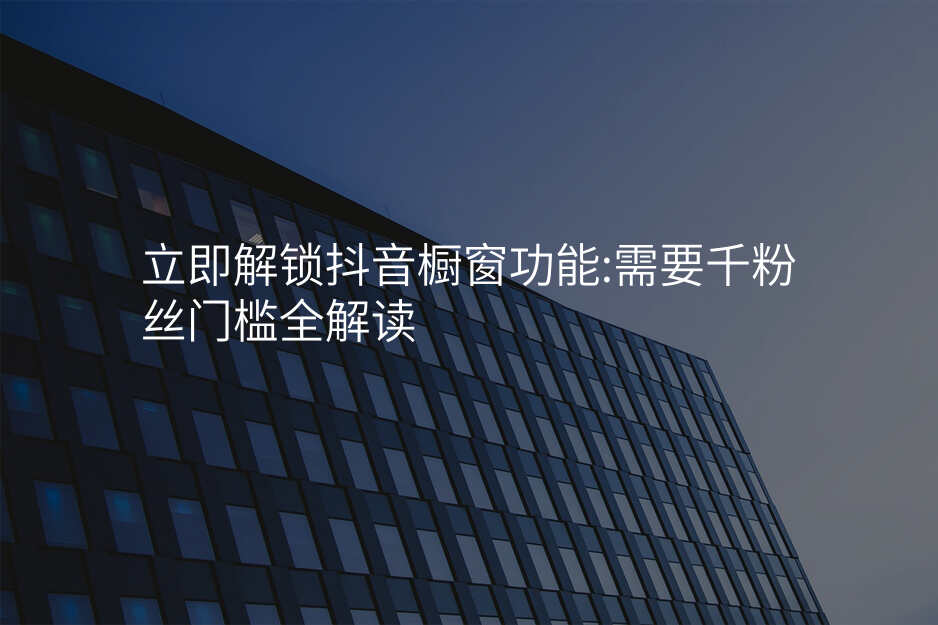 立即解锁抖音橱窗功能:需要千粉丝门槛全解读