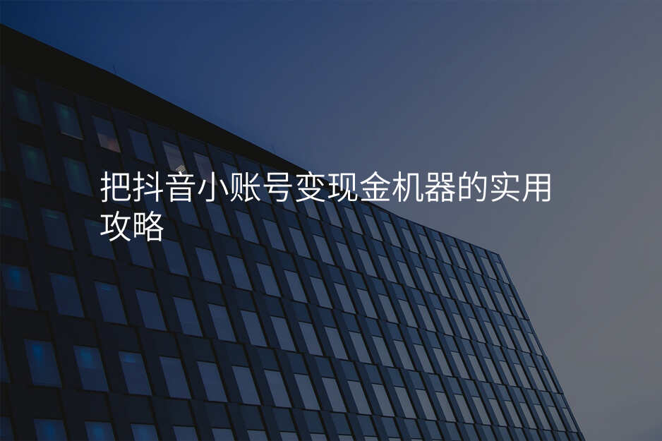 把抖音小账号变现金机器的实用攻略