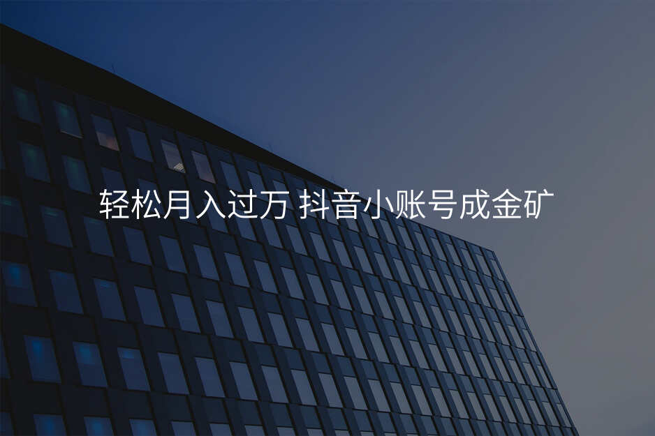 轻松月入过万 抖音小账号成金矿