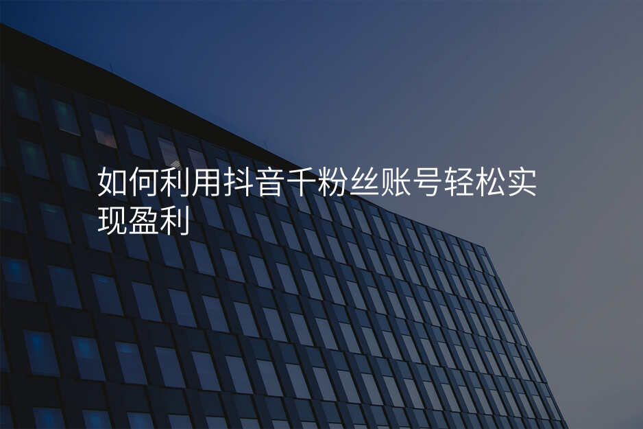如何利用抖音千粉丝账号轻松实现盈利