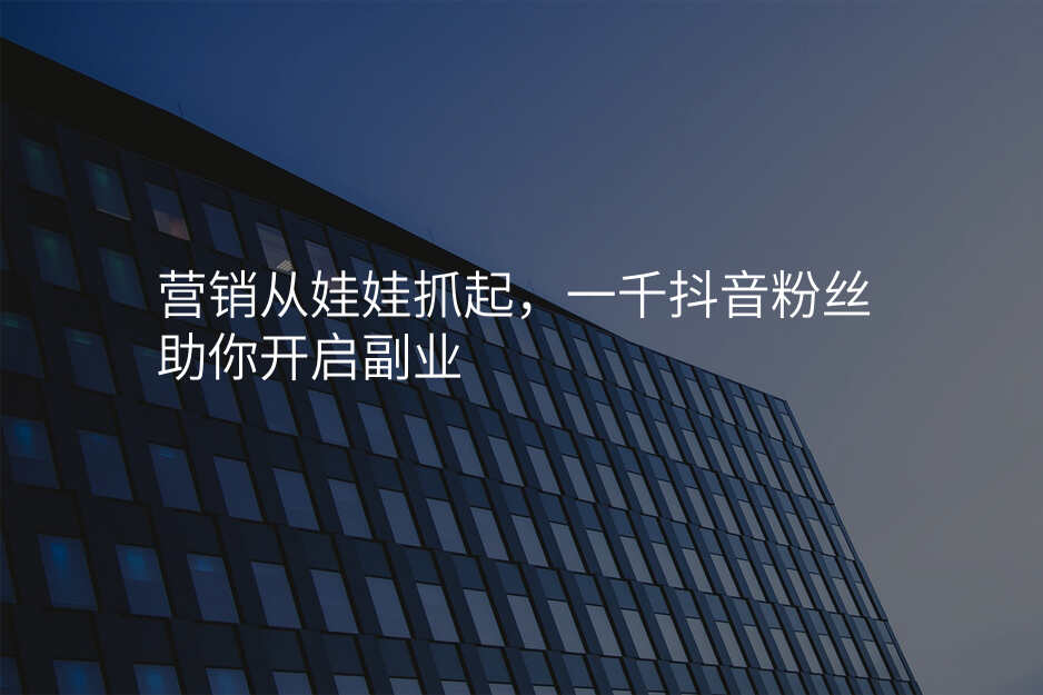 营销从娃娃抓起,一千抖音粉丝助你开启副业