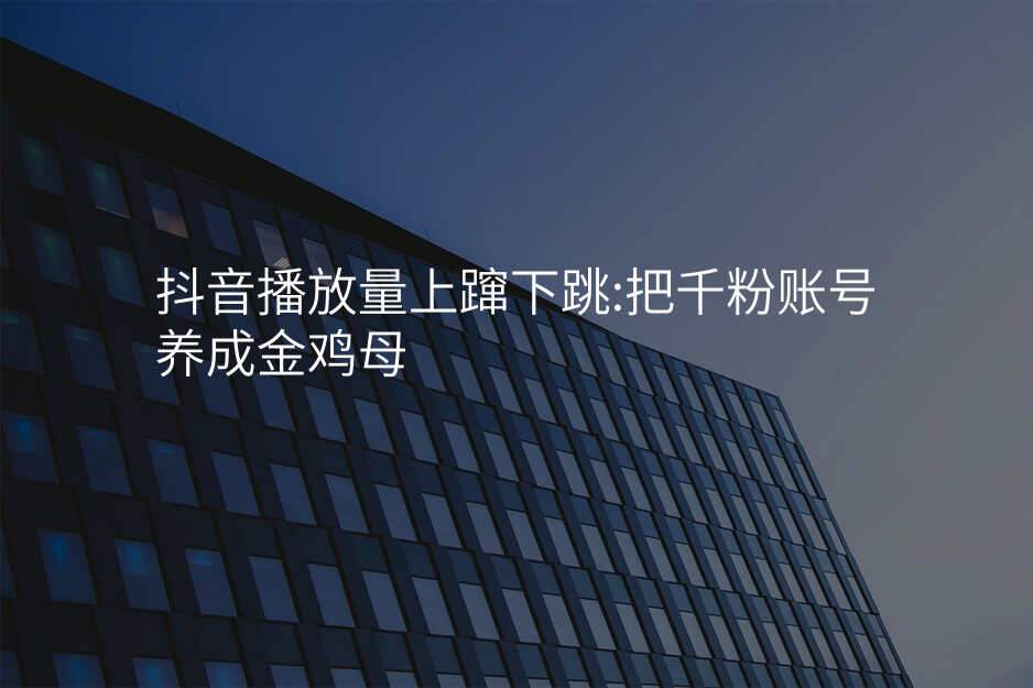 抖音播放量上蹿下跳:把千粉账号养成金鸡母