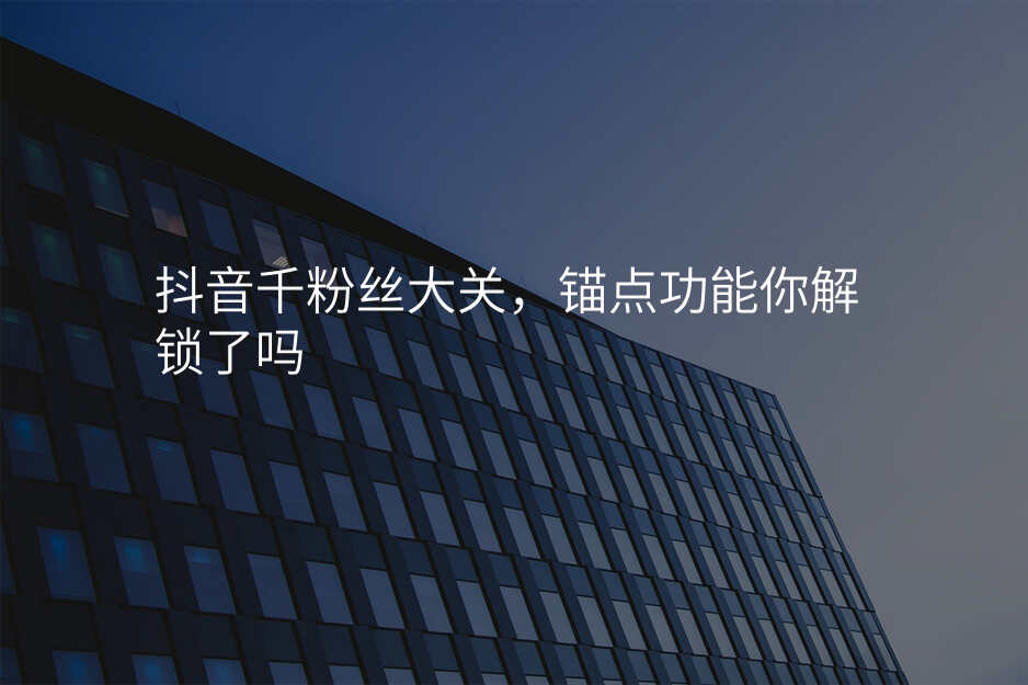 抖音千粉丝大关,锚点功能你解锁了吗