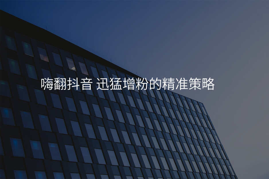 嗨翻抖音 迅猛增粉的精准策略