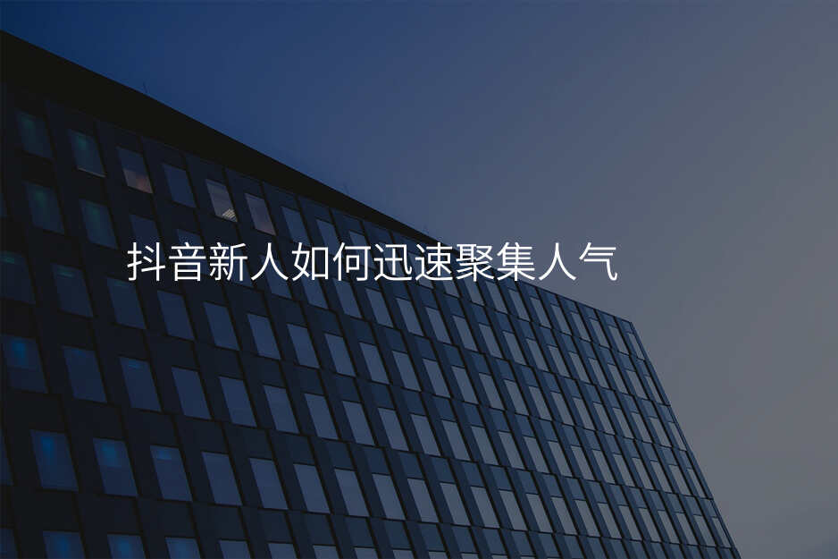 抖音新人如何迅速聚集人气