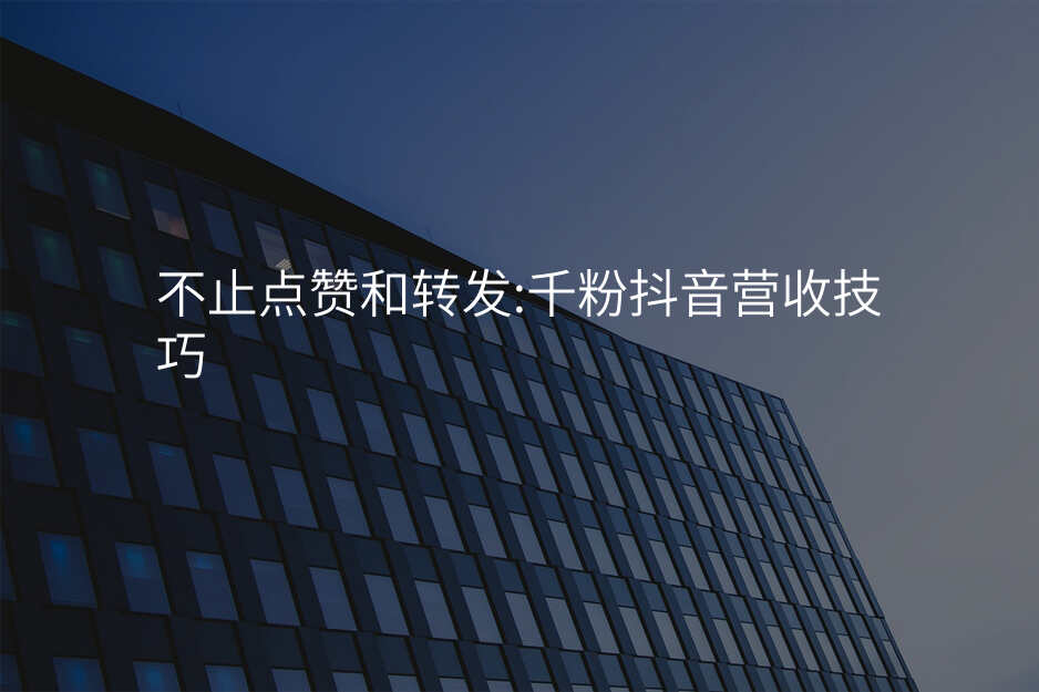 不止点赞和转发:千粉抖音营收技巧