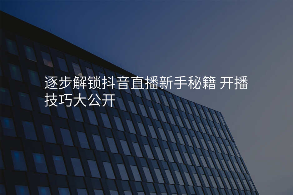 逐步解锁抖音直播新手秘籍 开播技巧大公开