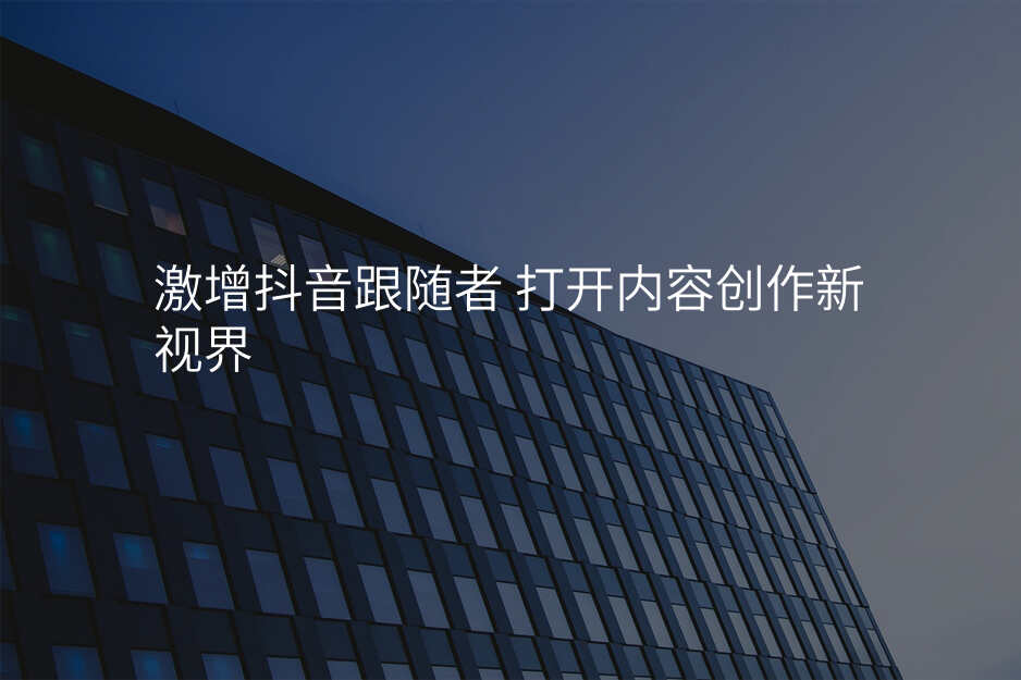 激增抖音跟随者 打开内容创作新视界