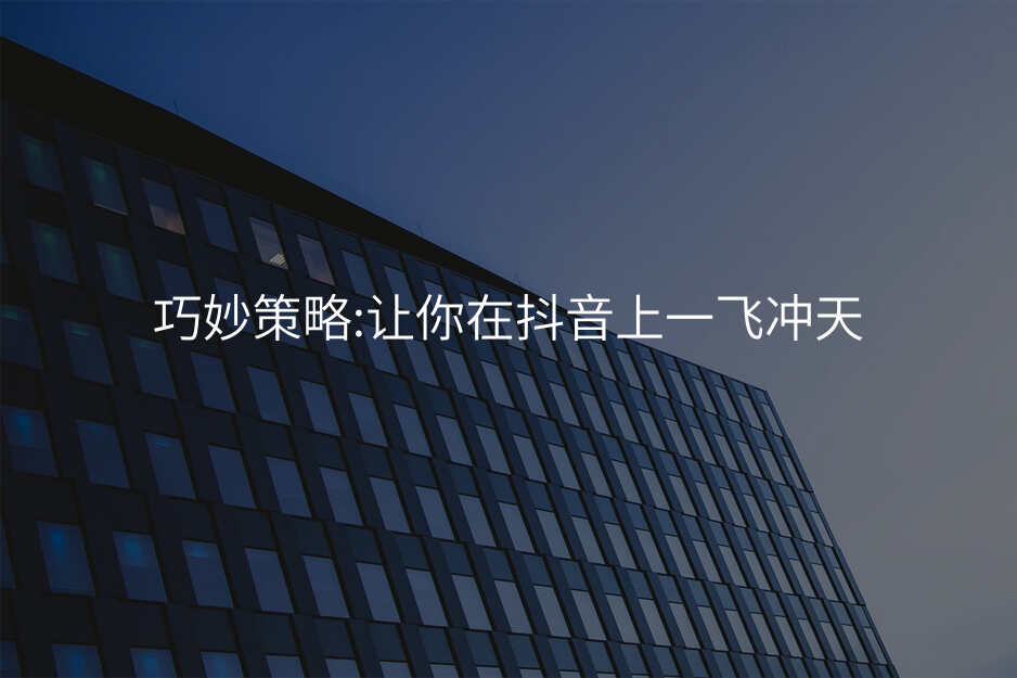 巧妙策略:让你在抖音上一飞冲天