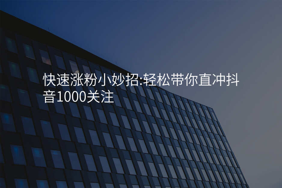 快速涨粉小妙招:轻松带你直冲抖音1000关注