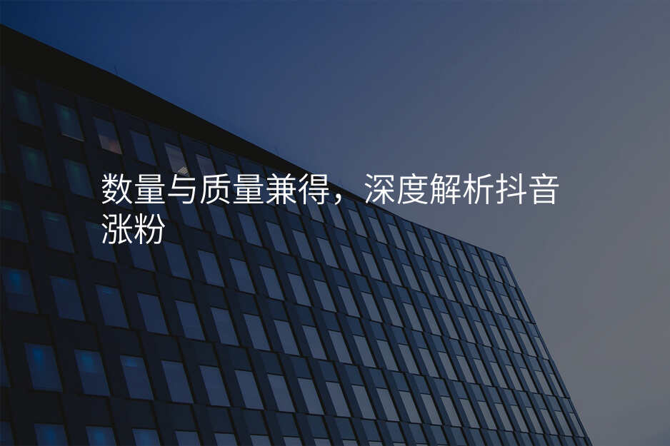 数量与质量兼得,深度解析抖音涨粉