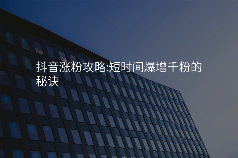 抖音涨粉攻略:短时间爆增千粉的秘诀
