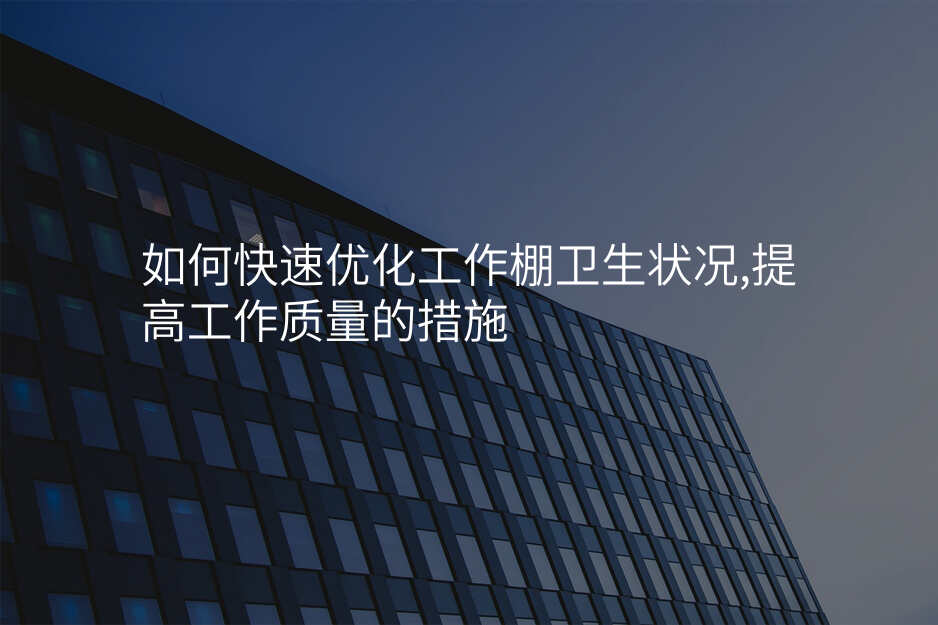如何快速优化工作棚卫生状况,提高工作质量的措施