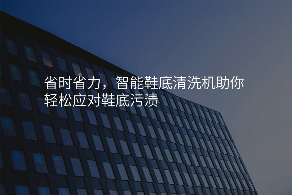 省时省力,智能鞋底清洗机助你轻松应对鞋底污渍