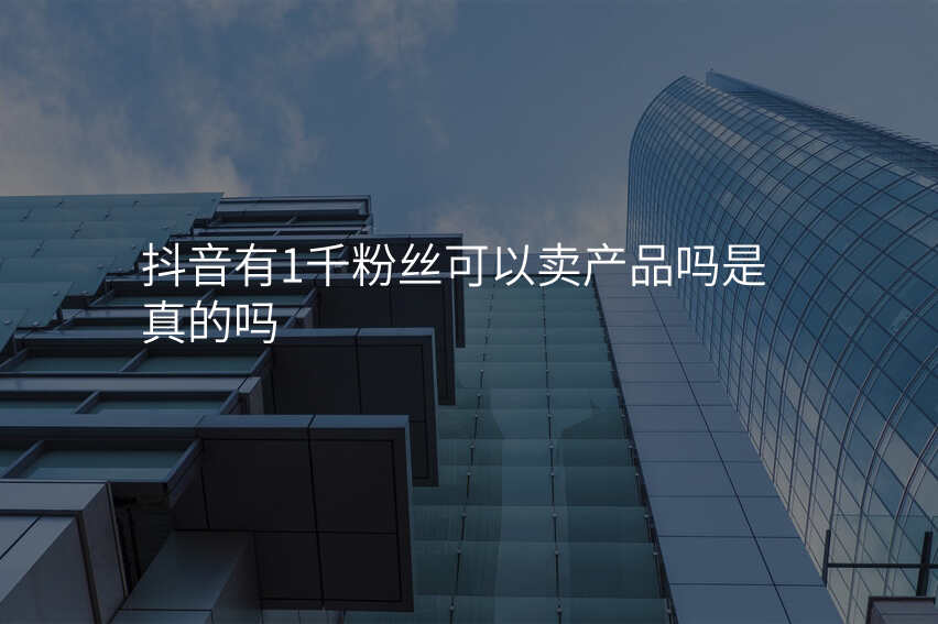 抖音有1千粉丝可以卖产品吗是真的吗