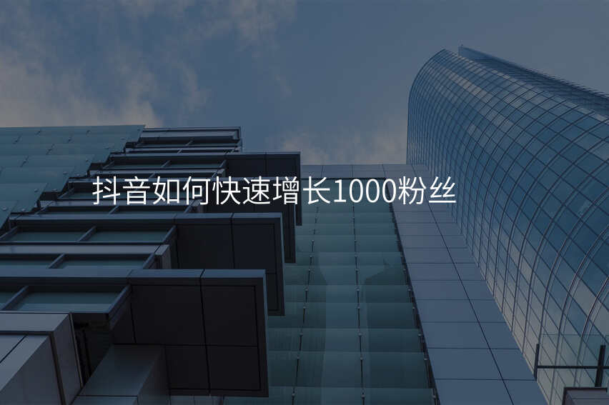 抖音如何快速增长1000粉丝