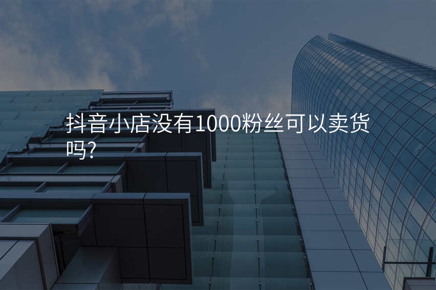 抖音小店没有1000粉丝可以卖货吗?