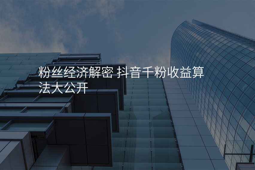 粉丝经济解密 抖音千粉收益算法大公开