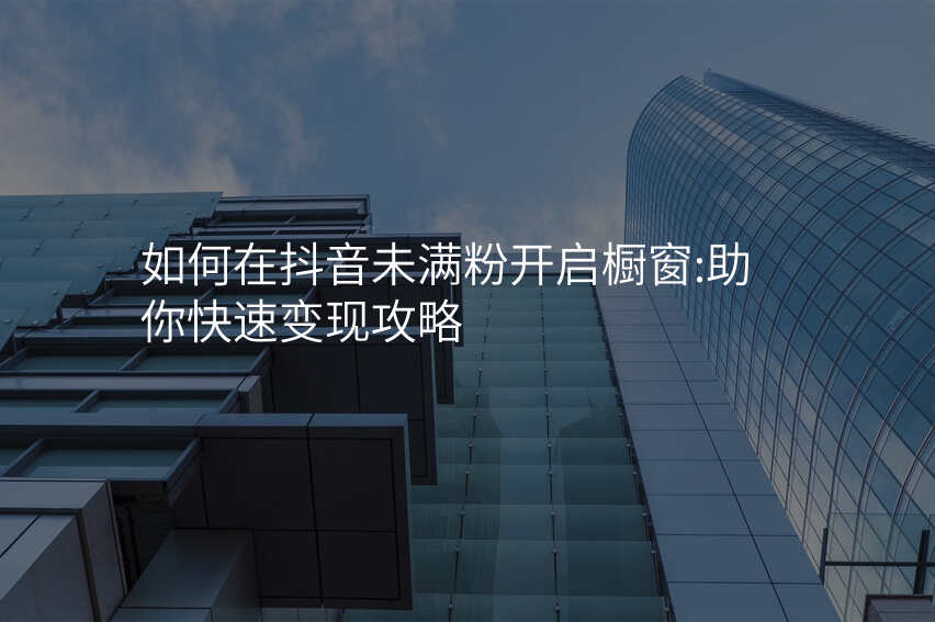 如何在抖音未满粉开启橱窗:助你快速变现攻略