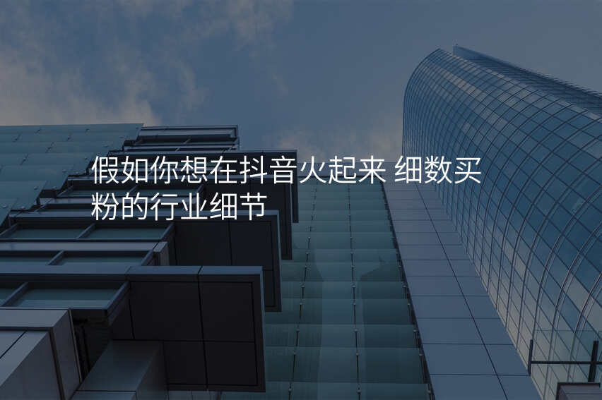 假如你想在抖音火起来 细数买粉的行业细节