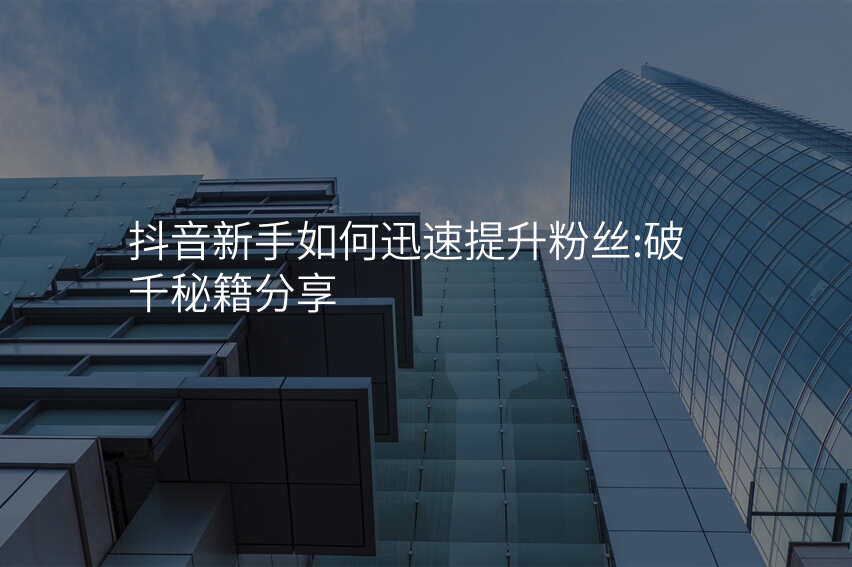 抖音新手如何迅速提升粉丝:破千秘籍分享