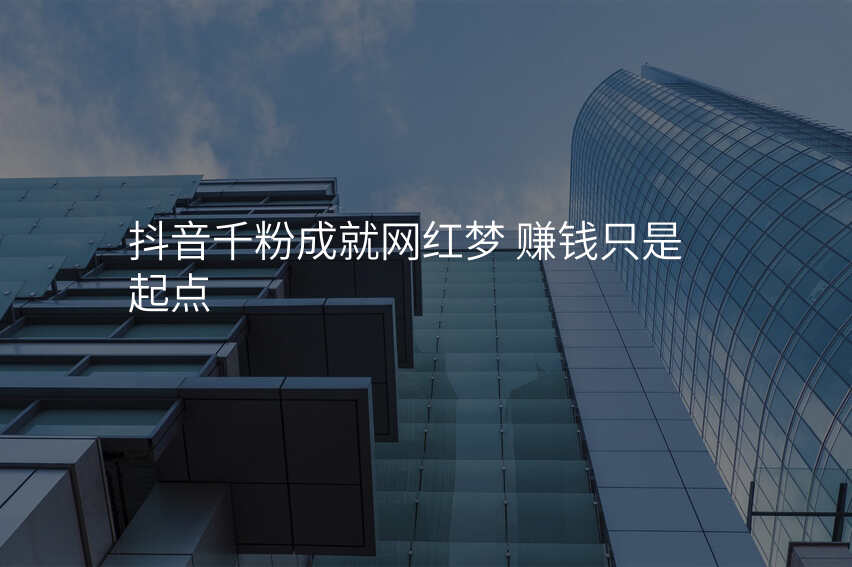 抖音千粉成就网红梦 赚钱只是起点