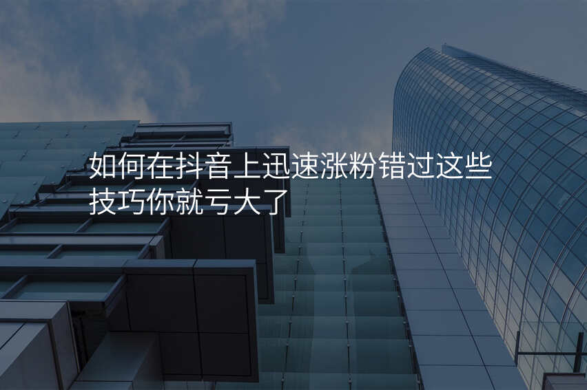 如何在抖音上迅速涨粉错过这些技巧你就亏大了