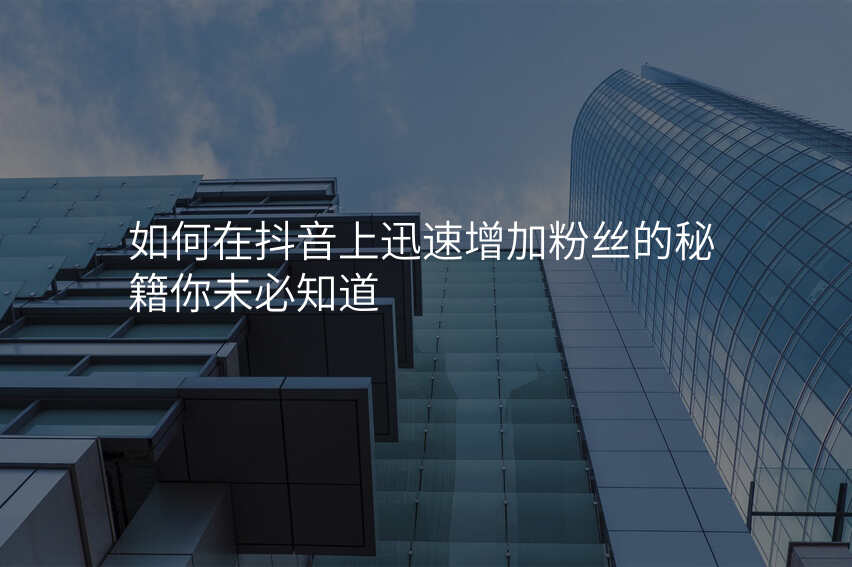 如何在抖音上迅速增加粉丝的秘籍你未必知道