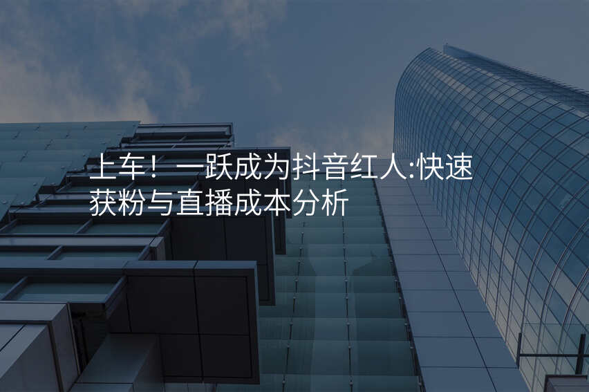 上车!一跃成为抖音红人:快速获粉与直播成本分析